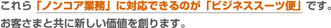 これら「ノンコア業務」に対応できるのが「ビジネススーツ便」です。
